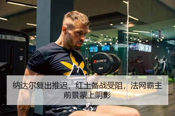 纳达尔复出推迟，红土备战受阻，法网霸主前景蒙上阴影